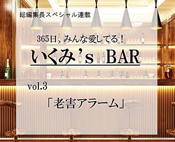 老害アラーム!? ～連載『365日、みんな愛してる！いくみ‘s BAR』 vol.3