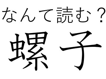 ぐるぐる回るあれですよ！難読漢字「螺子」はなんて読む？